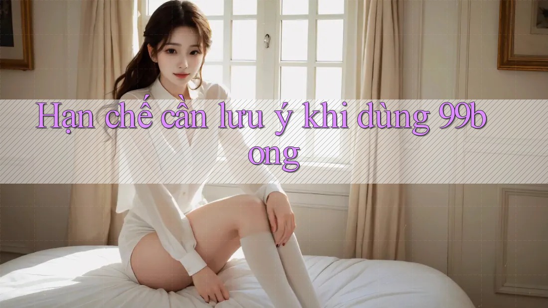 Hạn chế cần lưu ý khi dùng 99bong Hạn chế cần lưu ý khi dùng 99bong