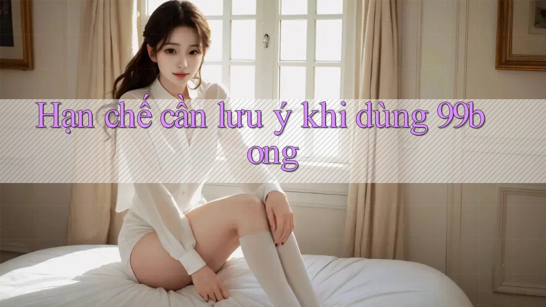 Hạn chế cần lưu ý khi dùng 99bong