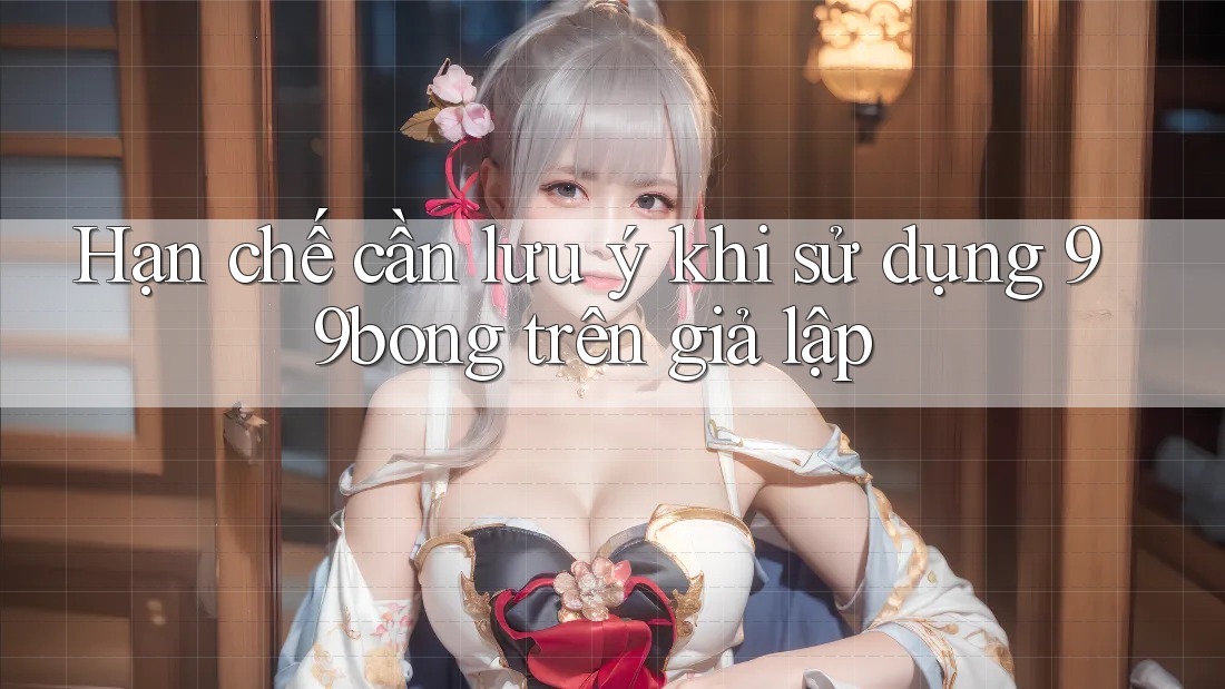 Hạn chế cần lưu ý khi sử dụng 99bong trên giả lập Hạn chế cần lưu ý khi sử dụng 99bong trên giả lập