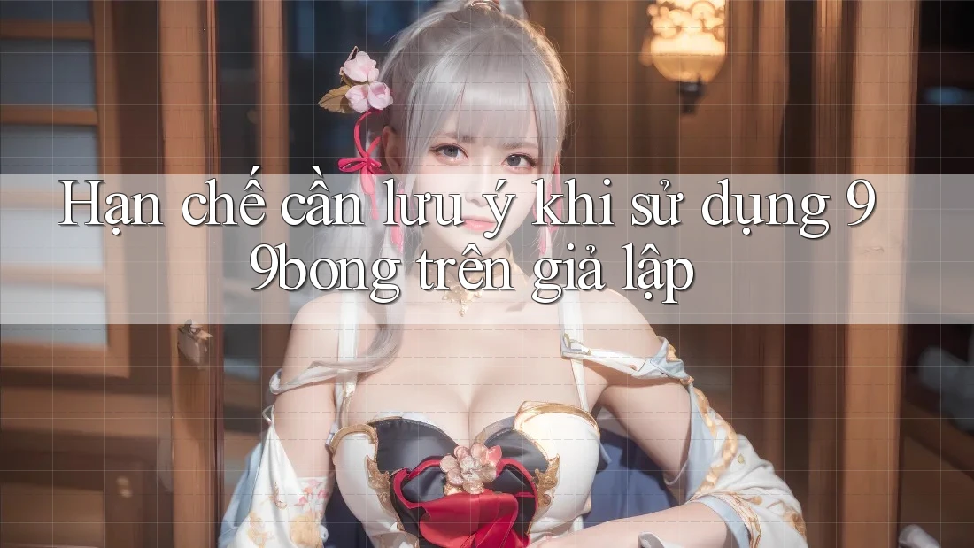 Hạn chế cần lưu ý khi sử dụng 99bong trên giả lập