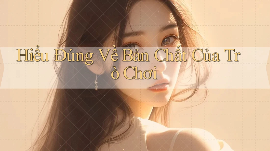 Hiểu Đúng Về Bản Chất Của Trò Chơi Hiểu Đúng Về Bản Chất Của Trò Chơi