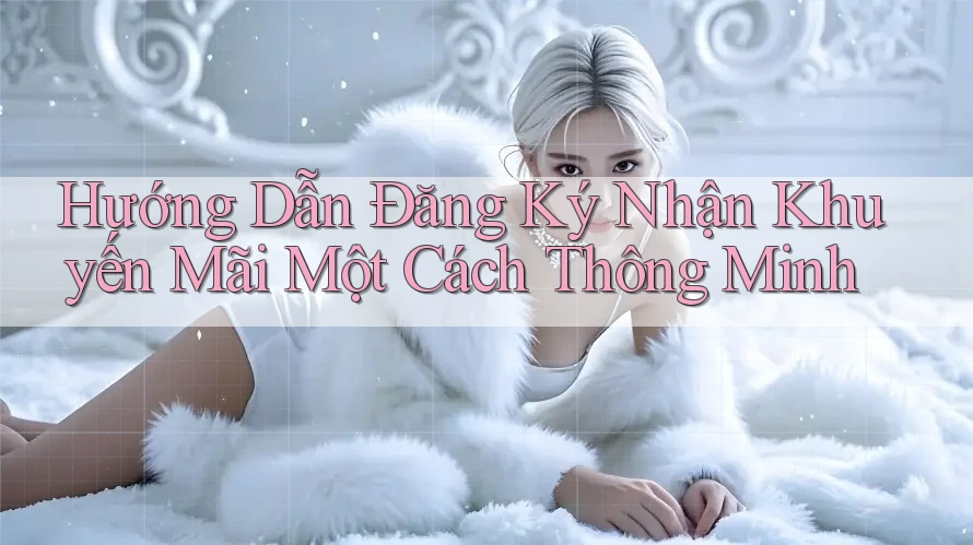 Hướng Dẫn Đăng Ký Nhận Khuyến Mãi Một Cách Thông Minh