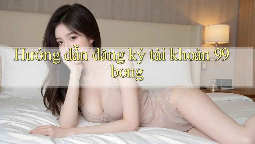 Hướng dẫn đăng ký tài khoản 99bong Hướng dẫn đăng ký tài khoản 99bong