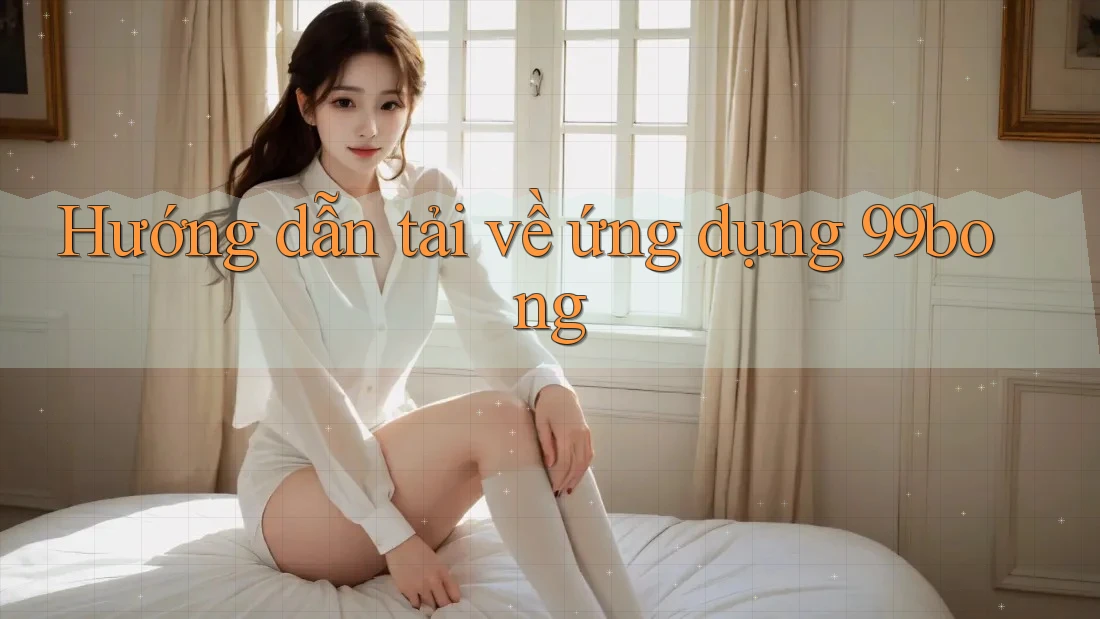 Hướng dẫn tải về ứng dụng 99bong Hướng dẫn tải về ứng dụng 99bong