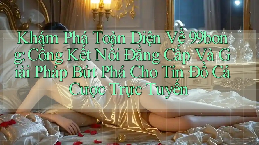 Khám Phá Toàn Diện Về 99bong: Cổng Kết Nối Đẳng Cấp Và Giải Pháp Bứt Phá Cho Tín Đồ Cá Cược Trực Tuyến Khám Phá Toàn Diện Về 99bong: Cổng Kết Nối Đẳng Cấp Và Giải Pháp Bứt Phá Cho Tín Đồ Cá Cược Trực Tuyến