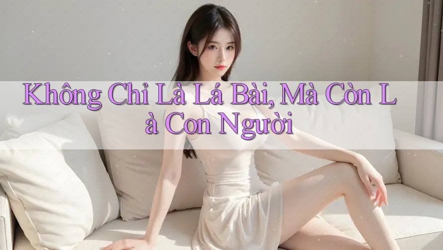 Không Chỉ Là Lá Bài, Mà Còn Là Con Người Không Chỉ Là Lá Bài, Mà Còn Là Con Người