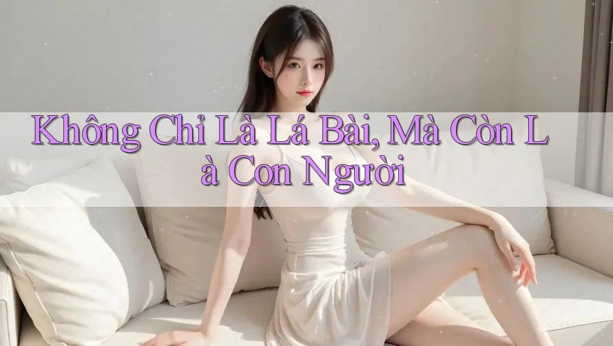 Không Chỉ Là Lá Bài, Mà Còn Là Con Người Không Chỉ Là Lá Bài, Mà Còn Là Con Người