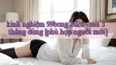 kinh nghiệm 99bong 2026   sau 3 tháng dùng [phù hợp người mới]