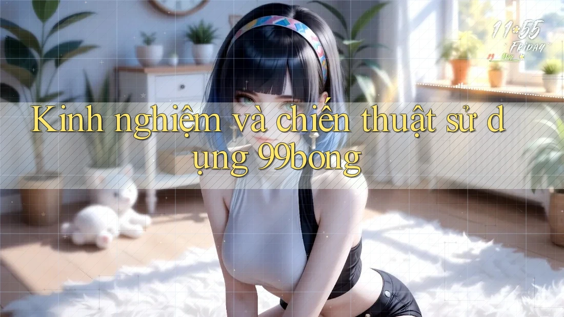 Kinh nghiệm và chiến thuật sử dụng 99bong Kinh nghiệm và chiến thuật sử dụng 99bong