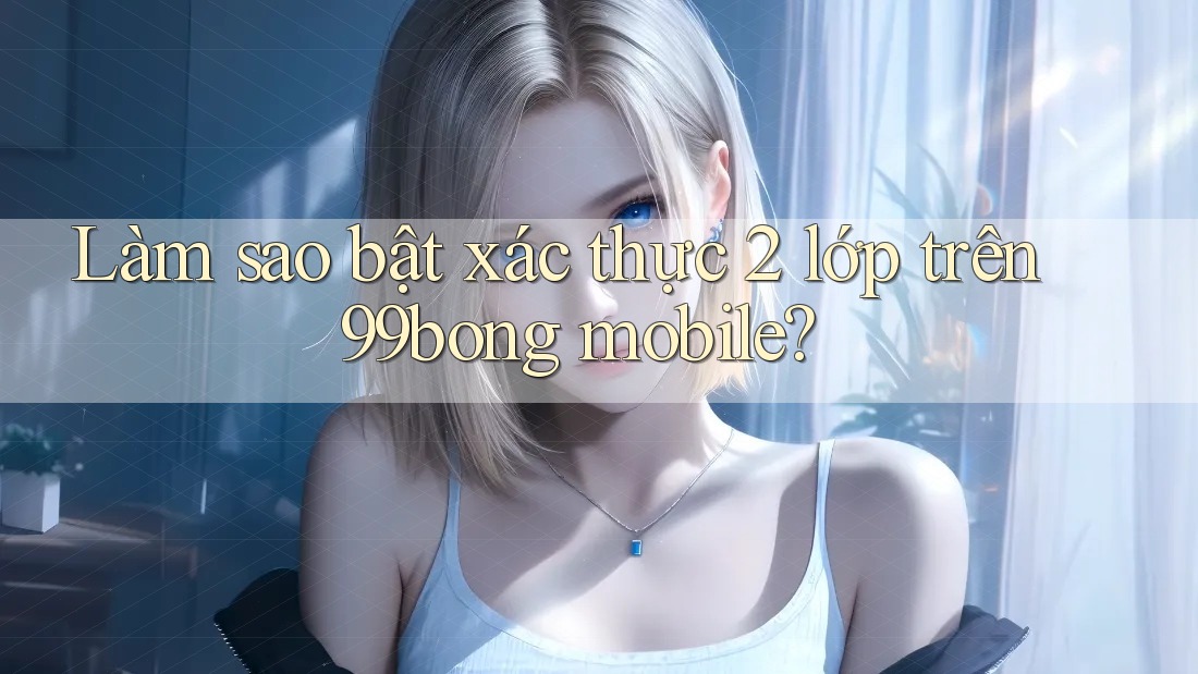 Làm sao bật xác thực 2 lớp trên 99bong mobile? Làm sao bật xác thực 2 lớp trên 99bong mobile?