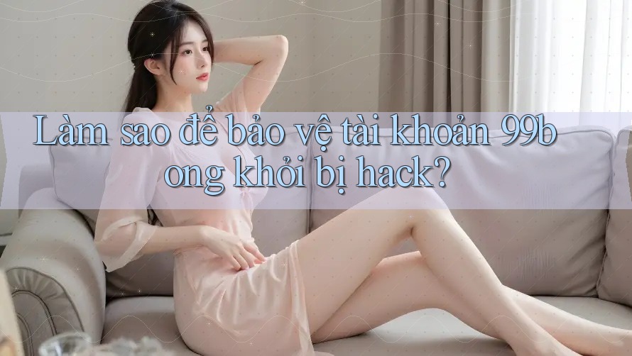 Làm sao để bảo vệ tài khoản 99bong khỏi bị hack? Làm sao để bảo vệ tài khoản 99bong khỏi bị hack?