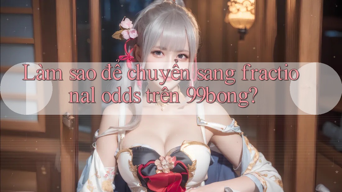 Làm sao để chuyển sang fractional odds trên 99bong?