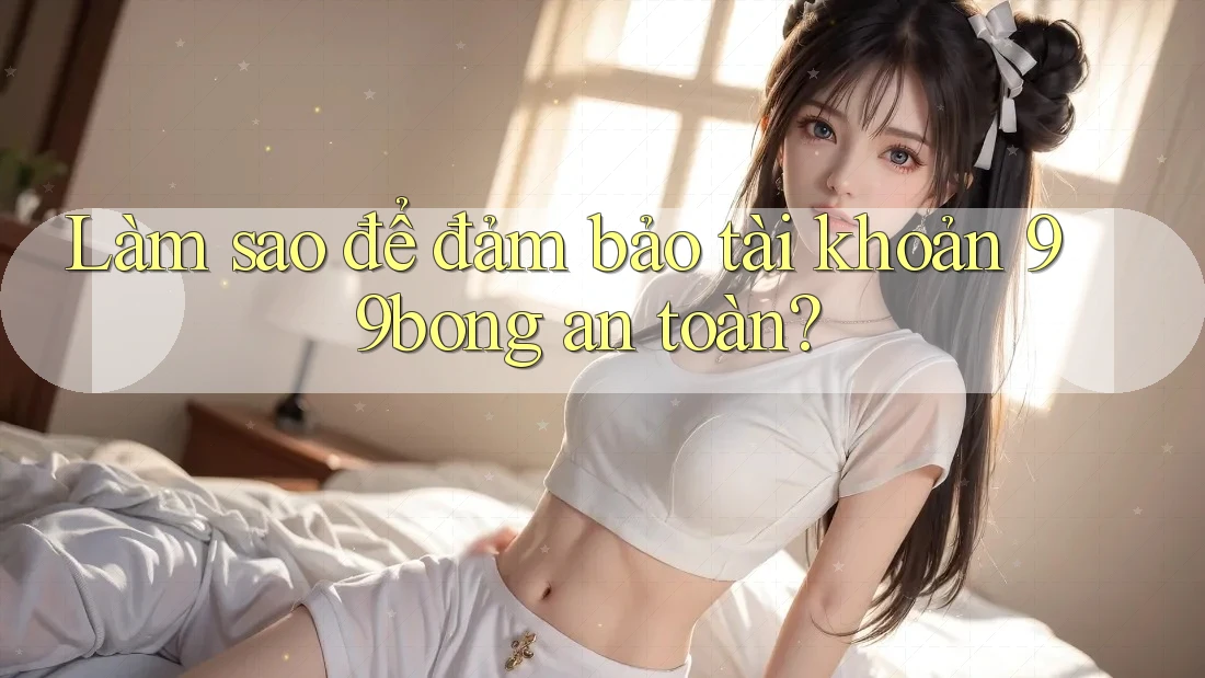 Làm sao để đảm bảo tài khoản 99bong an toàn?