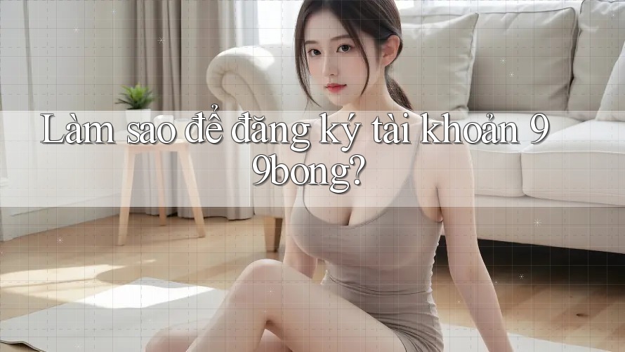 Làm sao để đăng ký tài khoản 99bong? Làm sao để đăng ký tài khoản 99bong?