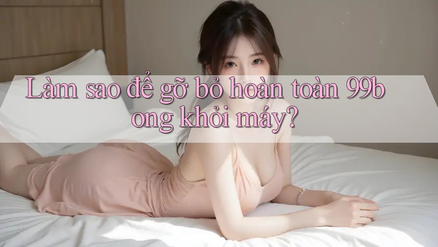 Làm sao để gỡ bỏ hoàn toàn 99bong khỏi máy? Làm sao để gỡ bỏ hoàn toàn 99bong khỏi máy?
