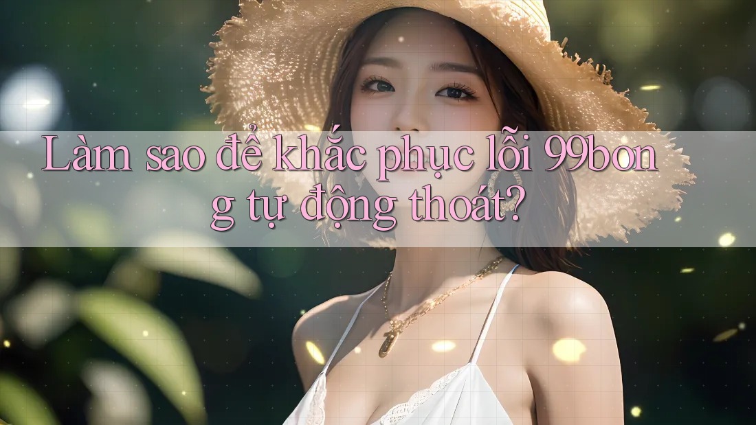Làm sao để khắc phục lỗi 99bong tự động thoát? Làm sao để khắc phục lỗi 99bong tự động thoát?