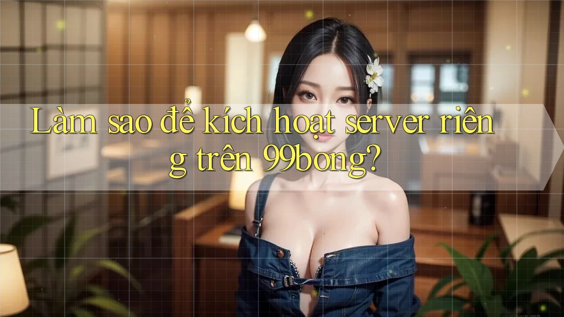 Làm sao để kích hoạt server riêng trên 99bong? Làm sao để kích hoạt server riêng trên 99bong?