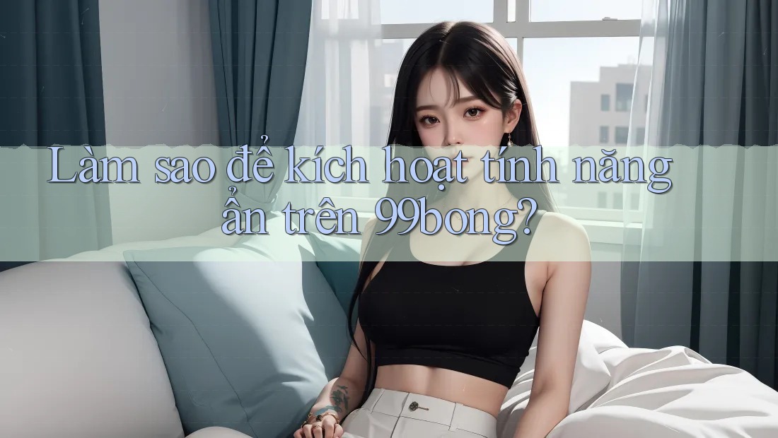 Làm sao để kích hoạt tính năng ẩn trên 99bong? Làm sao để kích hoạt tính năng ẩn trên 99bong?