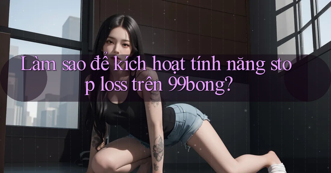 Làm sao để kích hoạt tính năng stop loss trên 99bong?