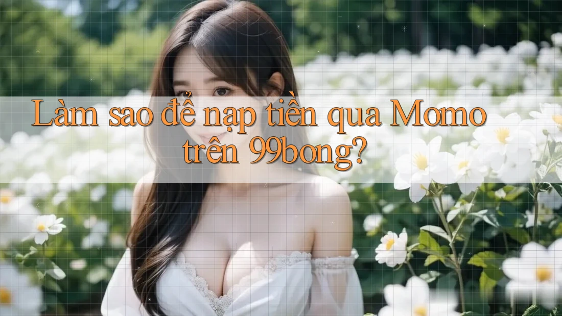 Làm sao để nạp tiền qua Momo trên 99bong?