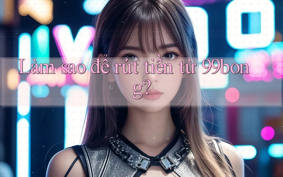 Làm sao để rút tiền từ 99bong?