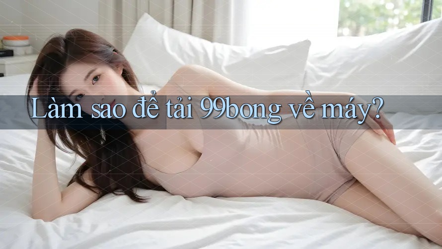 Làm sao để tải 99bong về máy? Làm sao để tải 99bong về máy?