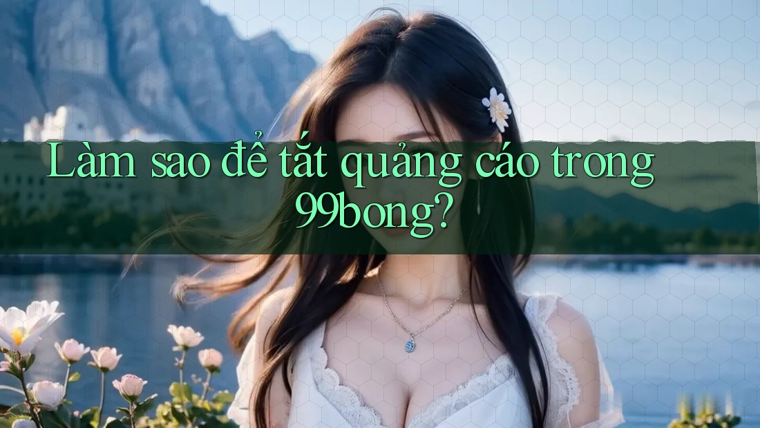Làm sao để tắt quảng cáo trong 99bong? Làm sao để tắt quảng cáo trong 99bong?