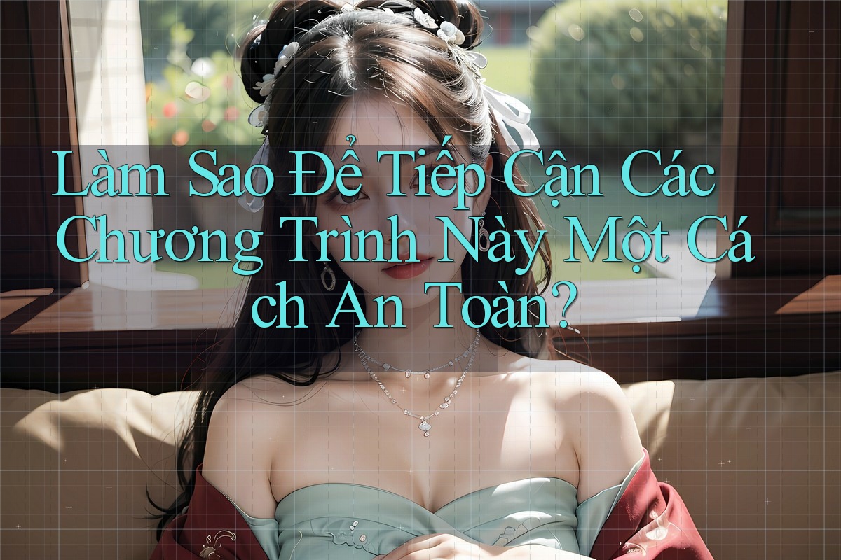 Làm Sao Để Tiếp Cận Các Chương Trình Này Một Cách An Toàn?