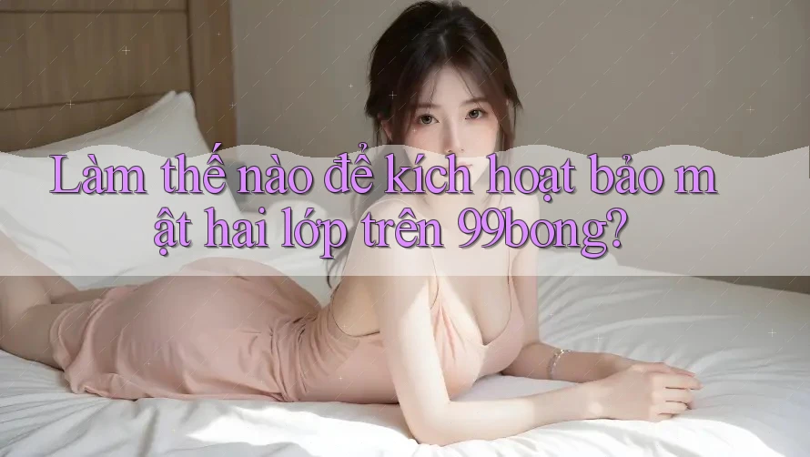 Làm thế nào để kích hoạt bảo mật hai lớp trên 99bong?