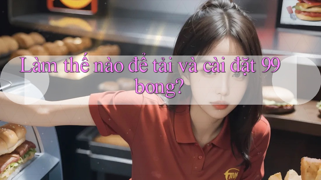 Làm thế nào để tải và cài đặt 99bong? Làm thế nào để tải và cài đặt 99bong?