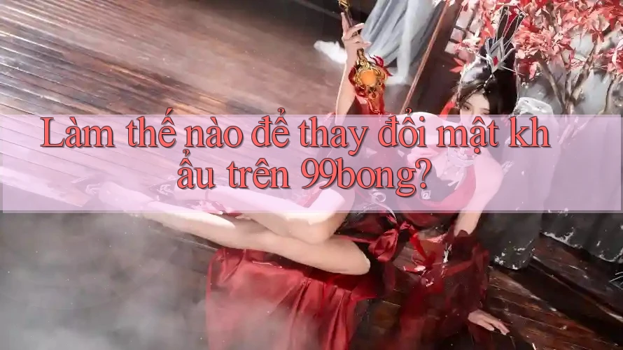 Làm thế nào để thay đổi mật khẩu trên 99bong? Làm thế nào để thay đổi mật khẩu trên 99bong?