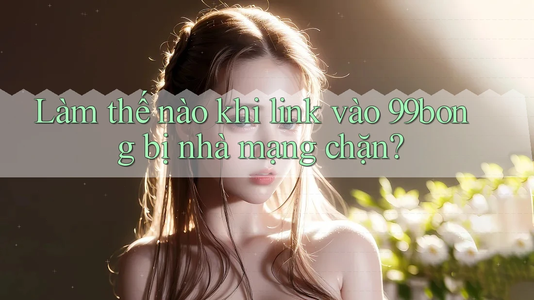 Làm thế nào khi link vào 99bong bị nhà mạng chặn?