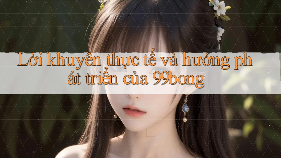 Lời khuyên thực tế và hướng phát triển của 99bong