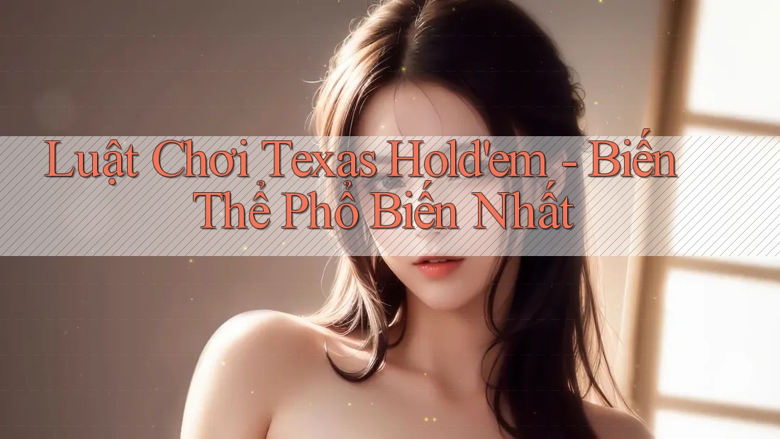 Luật Chơi Texas Hold'em - Biến Thể Phổ Biến Nhất Luật Chơi Texas Hold'em - Biến Thể Phổ Biến Nhất