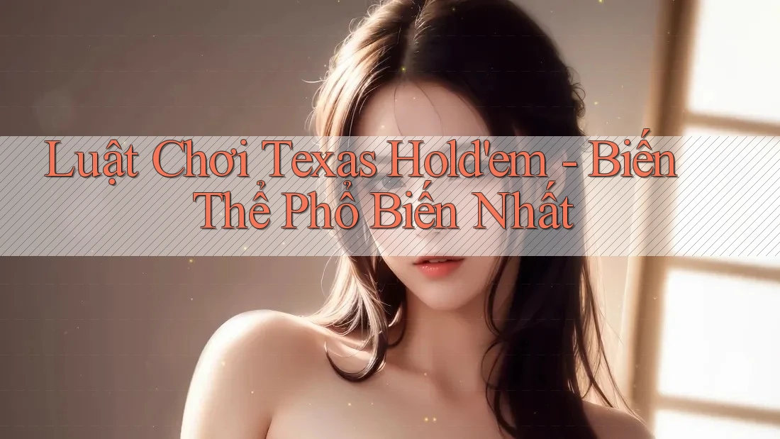 Luật Chơi Texas Hold'em - Biến Thể Phổ Biến Nhất Luật Chơi Texas Hold'em - Biến Thể Phổ Biến Nhất