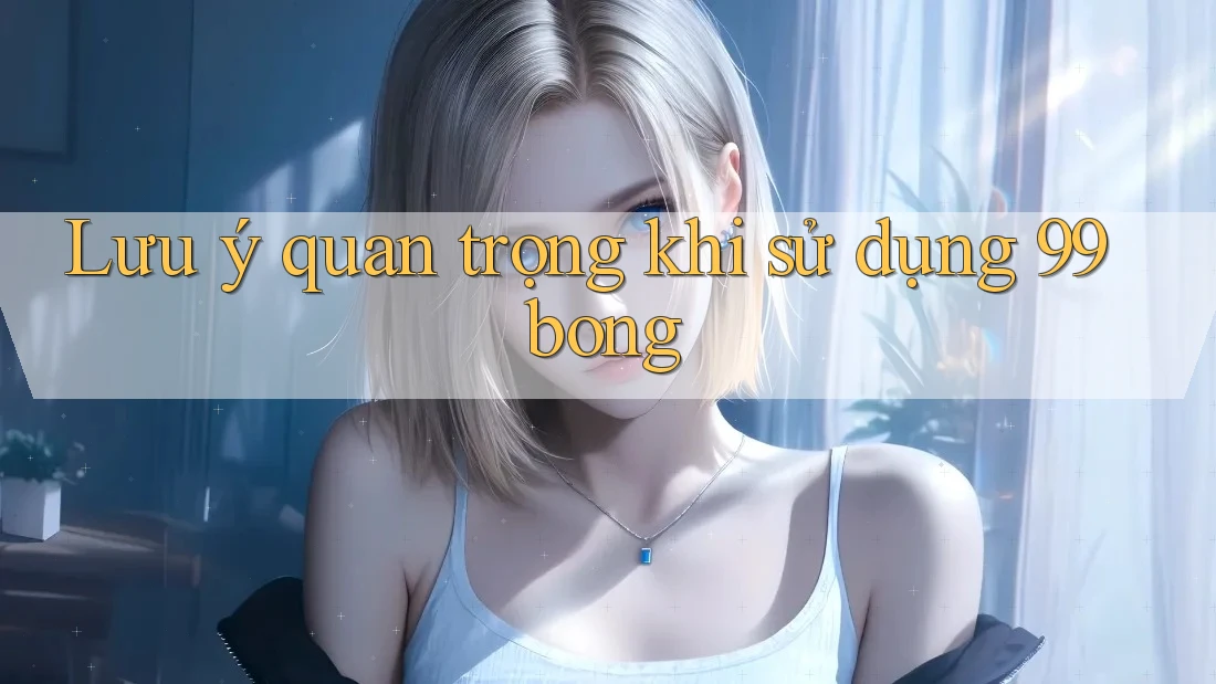 Lưu ý quan trọng khi sử dụng 99bong Lưu ý quan trọng khi sử dụng 99bong