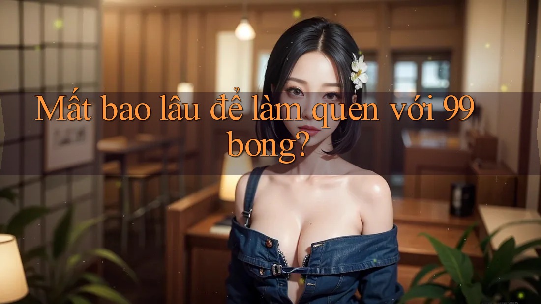 Mất bao lâu để làm quen với 99bong? Mất bao lâu để làm quen với 99bong?