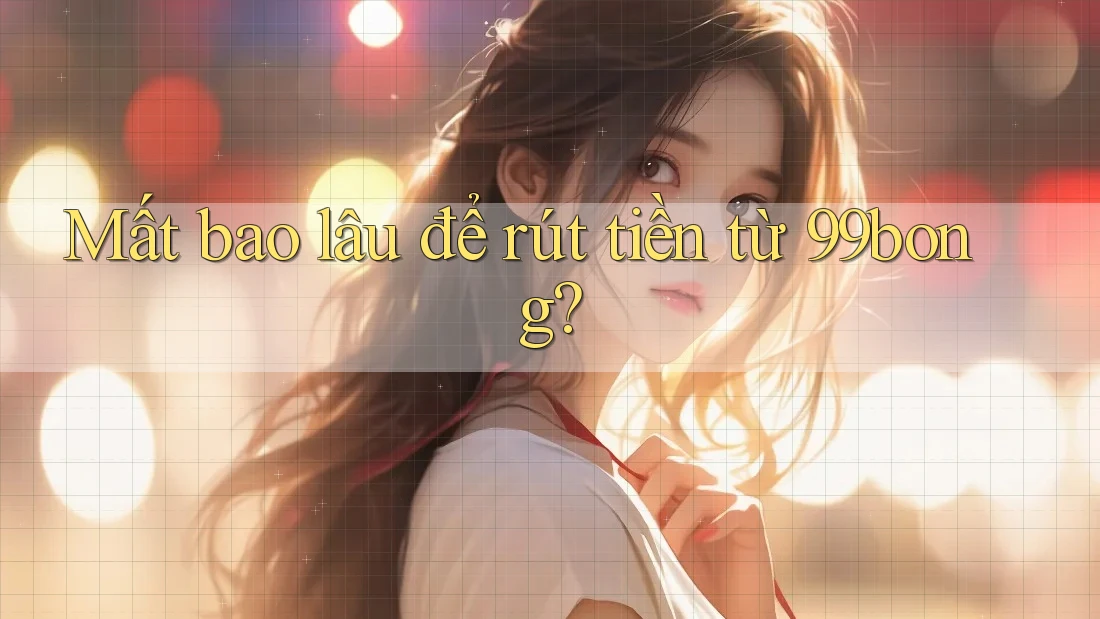 Mất bao lâu để rút tiền từ 99bong? Mất bao lâu để rút tiền từ 99bong?