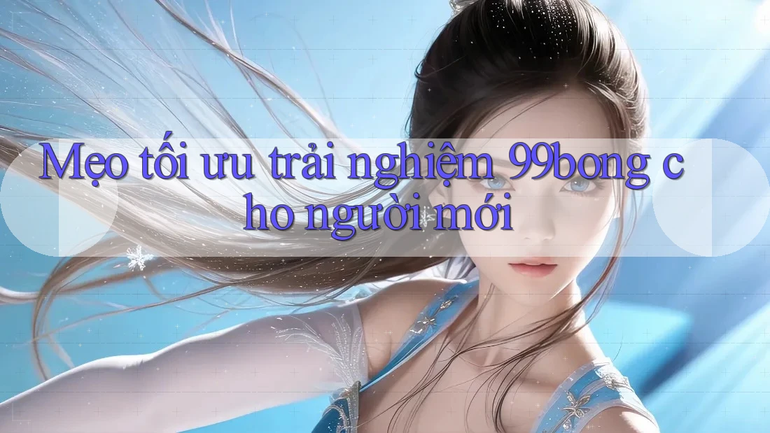 Mẹo tối ưu trải nghiệm 99bong cho người mới Mẹo tối ưu trải nghiệm 99bong cho người mới