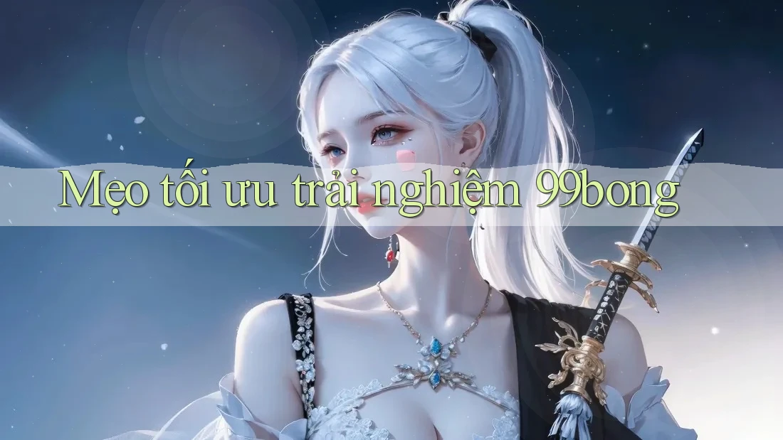 Mẹo tối ưu trải nghiệm 99bong Mẹo tối ưu trải nghiệm 99bong