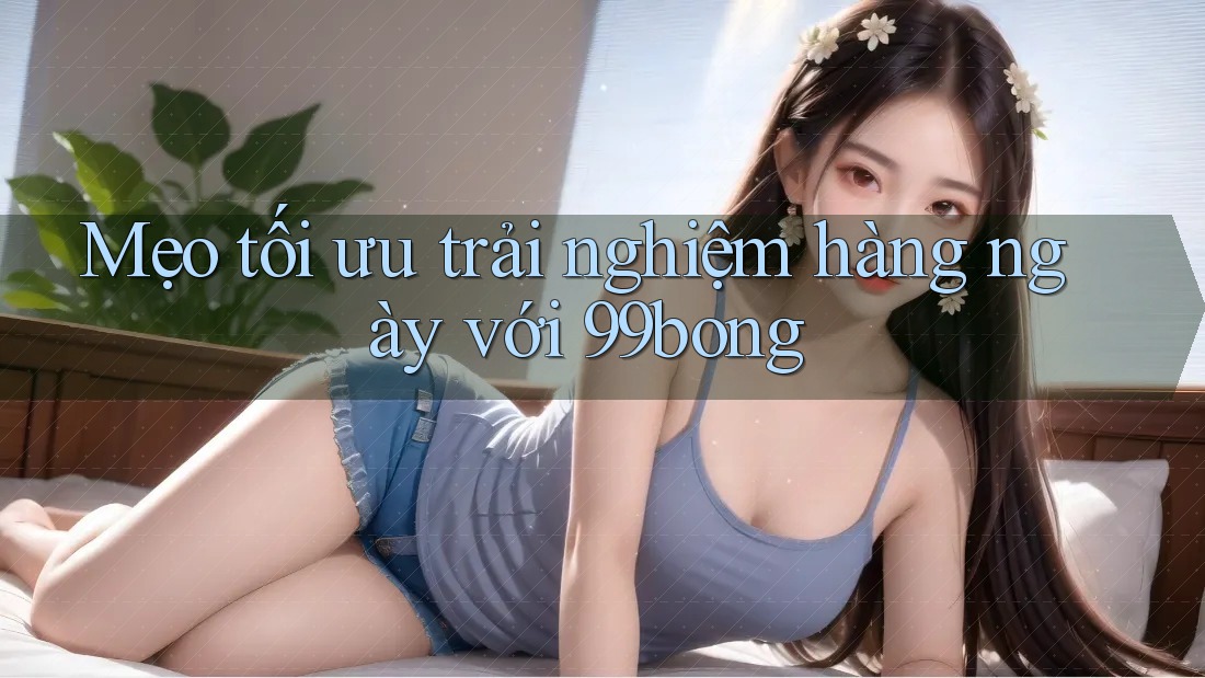 Mẹo tối ưu trải nghiệm hàng ngày với 99bong Mẹo tối ưu trải nghiệm hàng ngày với 99bong