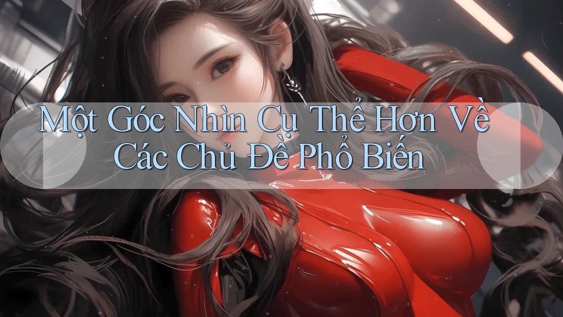 Một Góc Nhìn Cụ Thể Hơn Về Các Chủ Đề Phổ Biến
