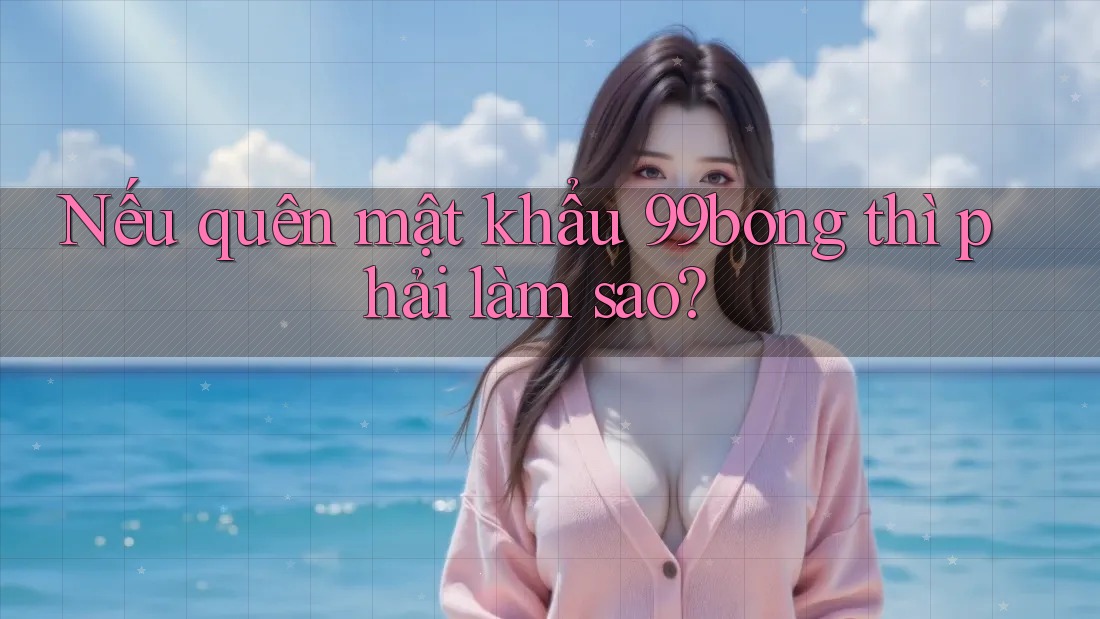 Nếu quên mật khẩu 99bong thì phải làm sao? Nếu quên mật khẩu 99bong thì phải làm sao?