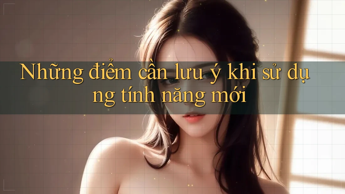 Những điểm cần lưu ý khi sử dụng tính năng mới Những điểm cần lưu ý khi sử dụng tính năng mới