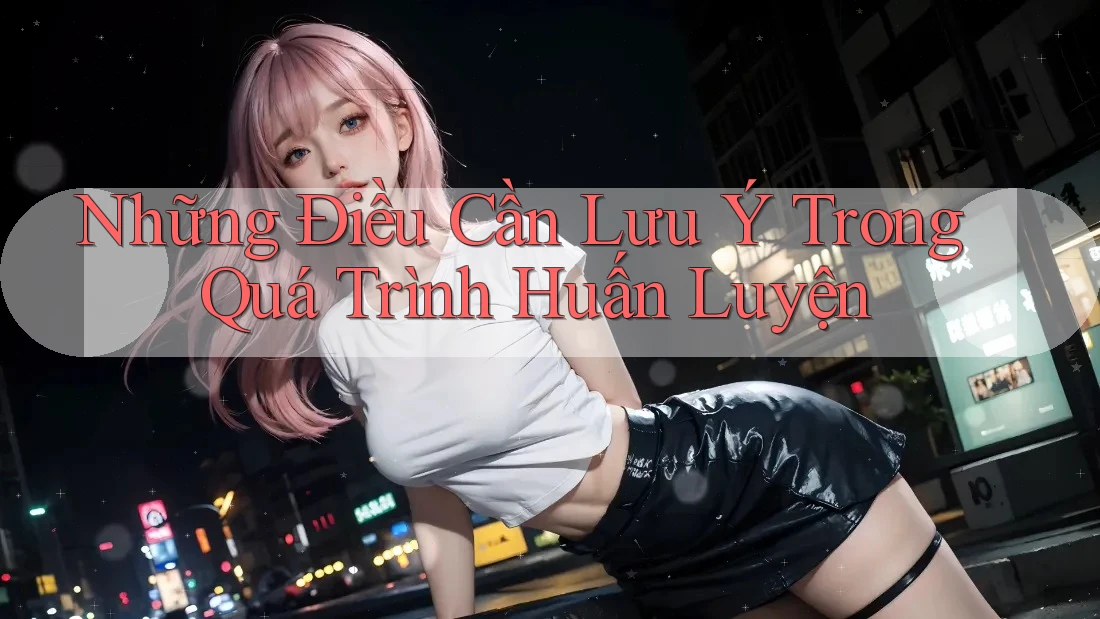 Những Điều Cần Lưu Ý Trong Quá Trình Huấn Luyện Những Điều Cần Lưu Ý Trong Quá Trình Huấn Luyện