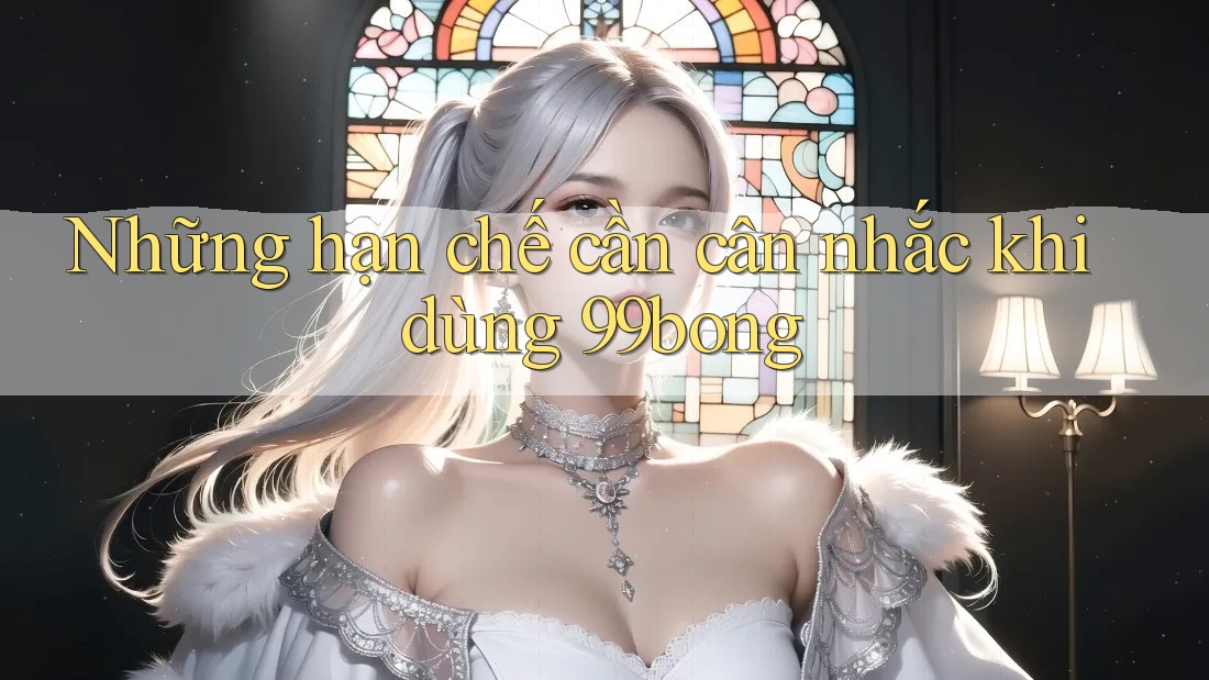 Những hạn chế cần cân nhắc khi dùng 99bong