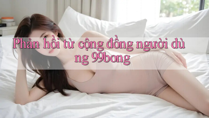 Phản hồi từ cộng đồng người dùng 99bong Phản hồi từ cộng đồng người dùng 99bong