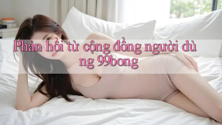 Phản hồi từ cộng đồng người dùng 99bong Phản hồi từ cộng đồng người dùng 99bong