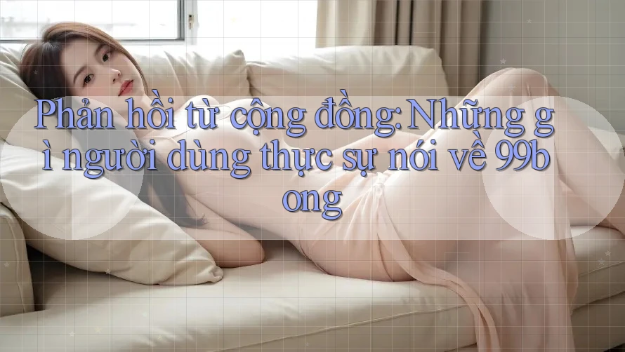 Phản hồi từ cộng đồng: Những gì người dùng thực sự nói về 99bong Phản hồi từ cộng đồng: Những gì người dùng thực sự nói về 99bong