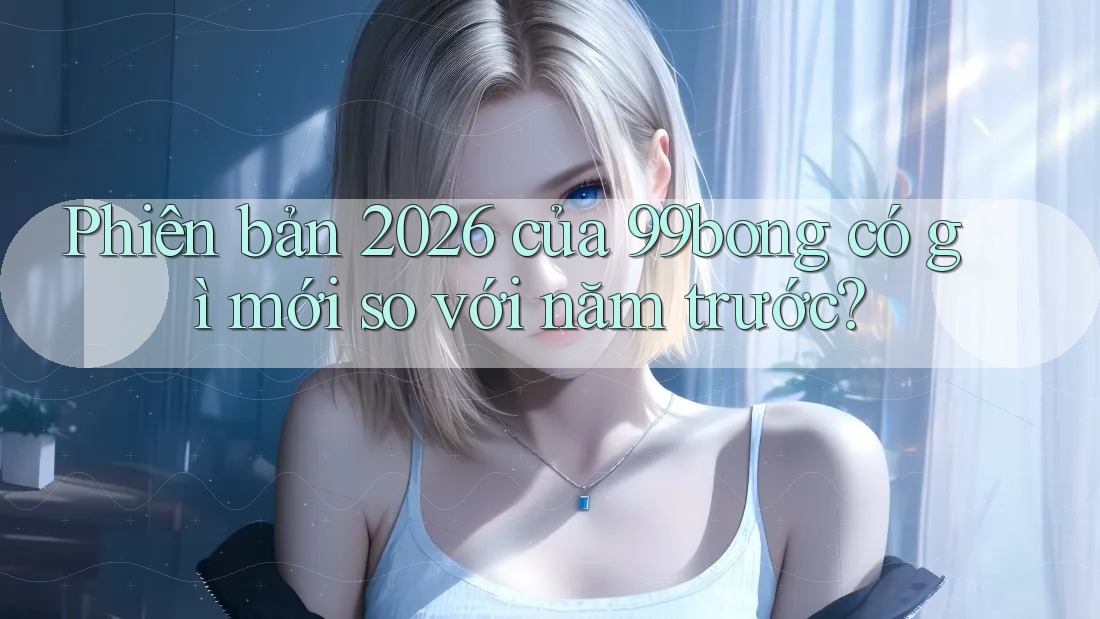 Phiên bản 2026 của 99bong có gì mới so với năm trước? Phiên bản 2026 của 99bong có gì mới so với năm trước?